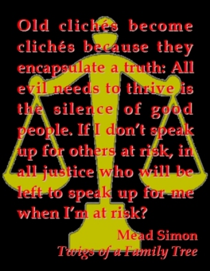 Old cliches become cliches because they encapsulate a truth: All evil needs to thrive is the silence of good people. If I dont speak up for others at risk, in all justice who will be left to speak up for me when I'm at risk? #SpeakUp #SpeakOut #TwigsOfAFamilyTree